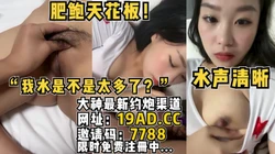 [付费]  "我水是不是太多了？"肥鲍天花板，水声清晰！（内有约啪技巧和联系方式