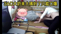 真实居家自拍 36D大奶大姨妈来了只能让她口爆了
