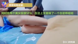 （已更新）真实给两个美女SPA按摩无套操出白浆
