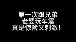 惊险又刺激！第一次跟兄弟老婆车震