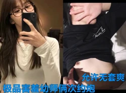 极品害羞幼师，在高冷也被我给操了，允许无套内射 ，热度高更新后续