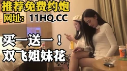 [付费] 买一送一！双飞极品姐妹花，夹心饼干被大奶包围（内有联系方式）
