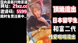 顶级流出，富二代和日本留学生性爱流出【简 介内有约炮渠道