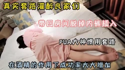 真实套路忽悠良家！在酒精的作用下半推半就拿下『狠货高科技看简阶』