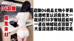 04尤物超嫩浪叫的学生妹