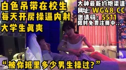 “被你班里多少男生操过?“白色吊带在校母狗每天开房操逼内射完整版约