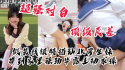[付费]  假装找模特搭讪JK学生，带到家里骚劲毕露主动求操
