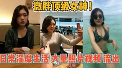 微胖顶级女神！日常淫糜生活大量不雅视频【新款科技约炮神器到货看简阶】