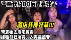 富二代约00后漂亮妹子给她疯狂消费酒吧挥霍酒店暴操【约妹看下遍简阶】
