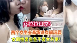 女拉！两个女生去商场试衣间玩弄不要太爽【完整版98分钟已上传下面】