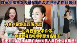 五十岁熟女阿姨丰满的肉体对男人真的十分【新款科技约炮神器到货看简阶】