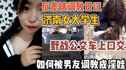 济南女大学被调教成淫娃！公交车上刺激口交『集88分钟看下面简阶』