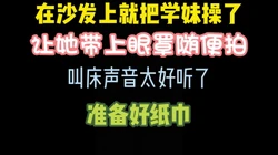 把大一学妹按在沙发上爆操，专门让她带上眼罩对着拍 完整版看简界