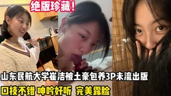 未流出版！民航校花被土豪包养3P口活【完整版98分钟已上传下面】