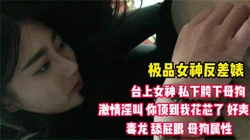 极品反差母狗 台上女神 私下胯下母狗