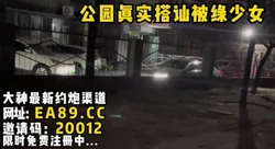 公园真实搭讪被绿少女，为报复男友竟然愿意被我操，对白精彩一逼！