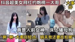 某音超美网红约炮人前女神床上母狗（完整版88分钟已上传简届免费看）