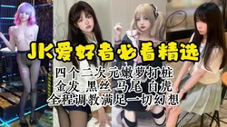 JK必看！调教四个极品JK嫩萝，各种反差玩法都有【约炮看视频水印】