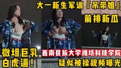 大一新生军训『吊带姐』跳舞走光巨乳！微坦白虎逼疑似被操频曝光！