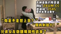 “你是不是想上我？别内射就行！“兄弟女友喝到微醺性欲来了主动投怀送抱