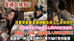 是谁操我？淫妻带着眼罩捆绑在床等待鸡巴心情期待『此女方式看简阶』