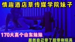 情趣酒店草成都传媒学院170高学妹 还自带胶带玩具 完整版看简界