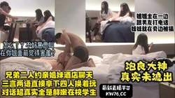 大神未流出版！真实对话泡良搭讪学生亲姐妹酒店4P【完整版4小时看水印
