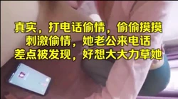 真实，打电话刺激偷情她老公来电话（简.介下载最新福利
