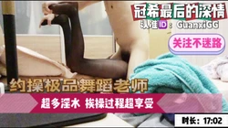 193集-淫声不断重金约操极品黑丝舞蹈老师挨操过程全程享受【看简芥