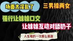 完整版请点击显示简界查看福利 三男操两女 场面太淫乱了 刺激大戏
