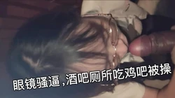 眼镜女神很斯文？人后酒吧厕所吃鸡吧被操。反差贱货