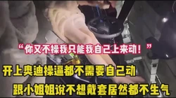 “你不操我只能我自己上来动了”开奥迪操逼不戴套都不生气