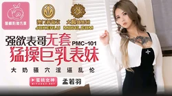PMC-101.孟若羽.强欲表哥无套猛操巨乳表妹.大奶骚穴淫逼乱伦.蜜桃影像传媒