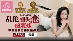 PMC-109.林蔓芸.乱伦刚失恋的表妹.寂寞需要肉棒抽插疼爱.蜜桃影像传媒