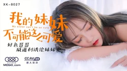 XK8027.穆娜.我的妹妹不可能这么可爱.好色哥哥威逼利诱伦妹妹.星空无限传媒