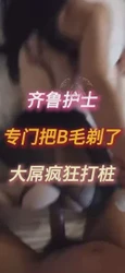 齐鲁的护士为了拍视频专门剃的B毛疯狂打桩