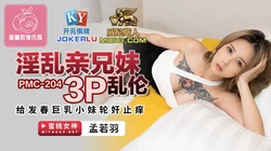PMC-204.孟若羽.淫乱亲兄妹3P乱伦.给发���巨乳小妹轮奸止痒.蜜桃影像传媒