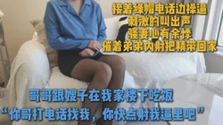 中途接电话 胆大嫂子趁哥哥吃饭功夫也要和我来一炮