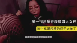 第一视角玩弄女神！还是4个！记录一个个高潮的样子