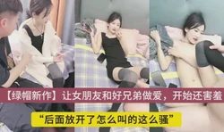 开始怎么还这么害羞了，让女朋友和好兄弟做爱，开放式性爱